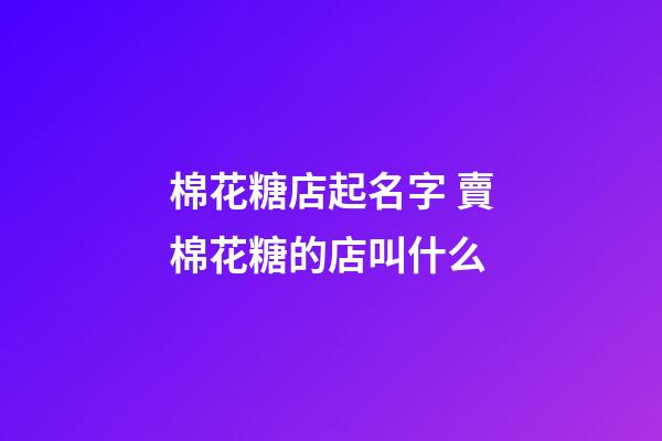 棉花糖店起名字 賣棉花糖的店叫什么-第1張-店鋪起名-玄機派